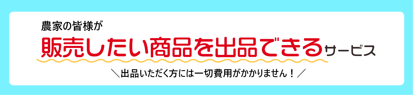 農家の皆様が 販売したい商品を出品できるサービスです。出品いただく方には一切費用がかかりません！